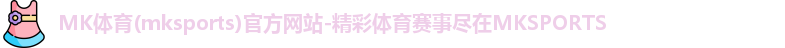MK体育(mksports)官方网站-精彩体育赛事尽在MKSPORTS